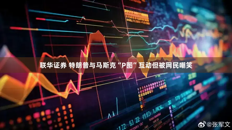 联华证券 特朗普与马斯克“P图”互动但被网民嘲笑