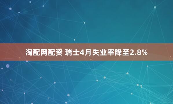 淘配网配资 瑞士4月失业率降至2.8%