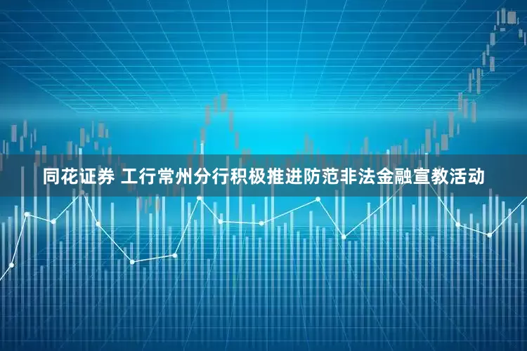同花证券 工行常州分行积极推进防范非法金融宣教活动
