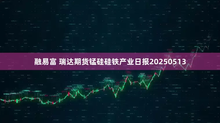 融易富 瑞达期货锰硅硅铁产业日报20250513