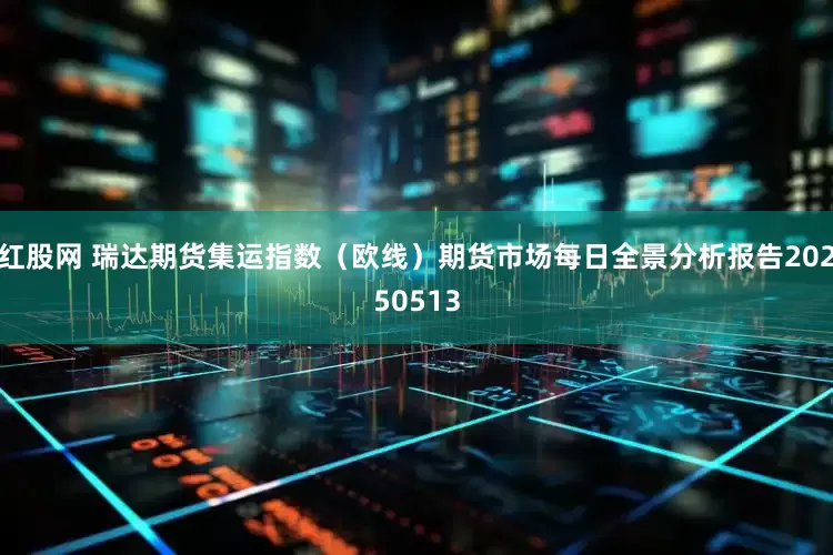红股网 瑞达期货集运指数（欧线）期货市场每日全景分析报告20250513