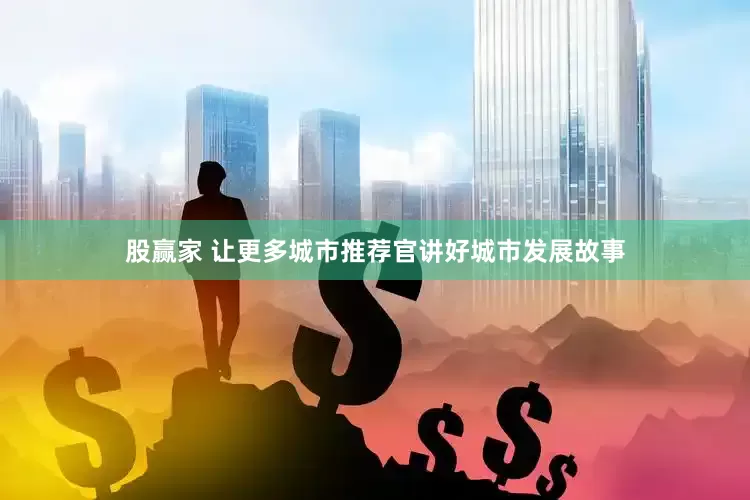 股赢家 让更多城市推荐官讲好城市发展故事