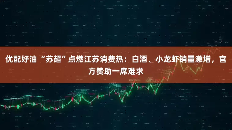 优配好油 “苏超”点燃江苏消费热：白酒、小龙虾销量激增，官方赞助一席难求