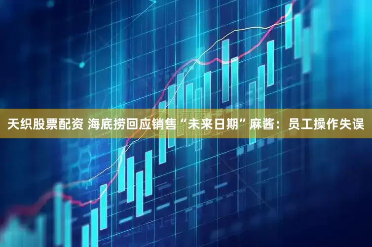 天织股票配资 海底捞回应销售“未来日期”麻酱：员工操作失误