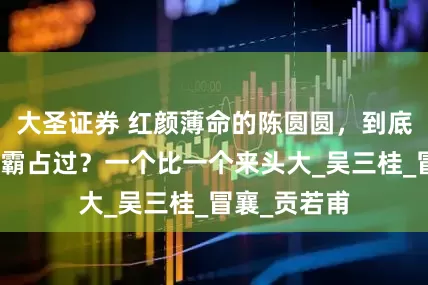 大圣证券 红颜薄命的陈圆圆，到底被多少男人霸占过？一个比一个来头大_吴三桂_冒襄_贡若甫