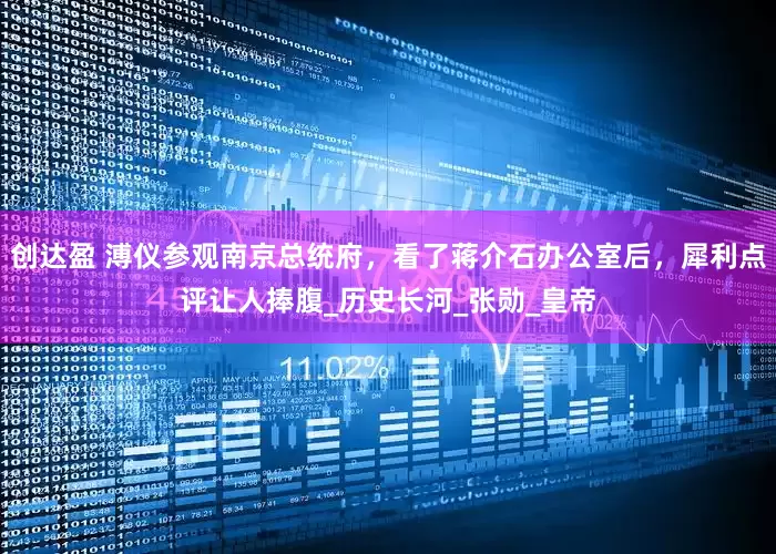 创达盈 溥仪参观南京总统府，看了蒋介石办公室后，犀利点评让人捧腹_历史长河_张勋_皇帝
