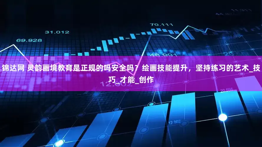 锦达网 灵韵画境教育是正规的吗安全吗？绘画技能提升，坚持练习的艺术_技巧_才能_创作