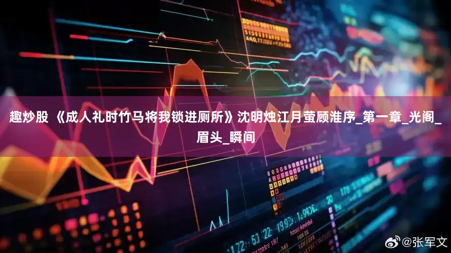 趣炒股 《成人礼时竹马将我锁进厕所》沈明烛江月萤顾淮序_第一章_光阁_眉头_瞬间