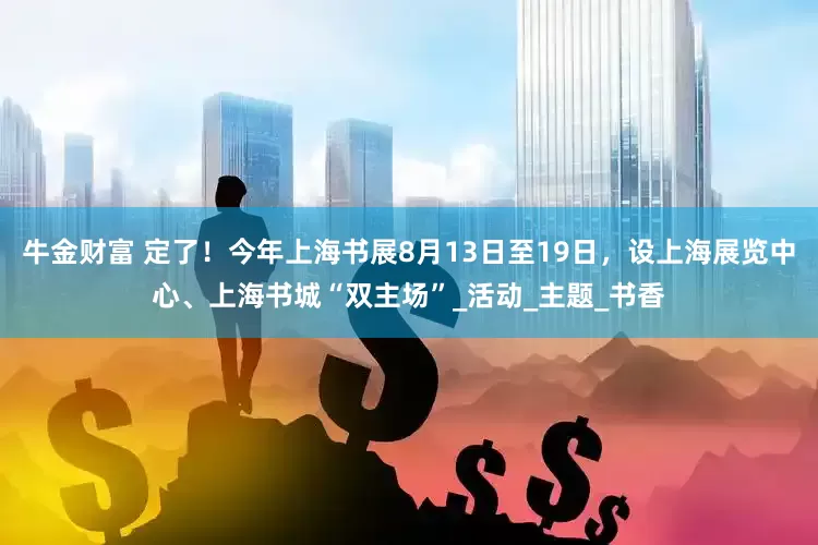牛金财富 定了！今年上海书展8月13日至19日，设上海展览中心、上海书城“双主场”_活动_主题_书香