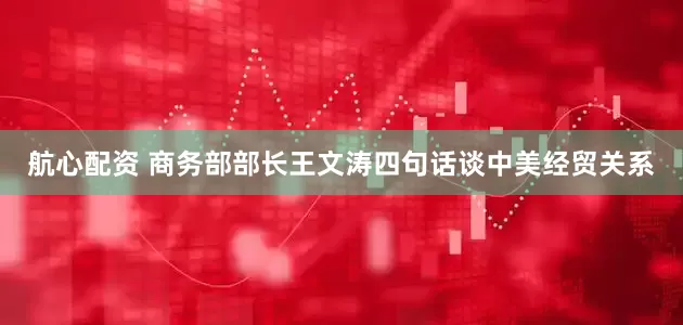 航心配资 商务部部长王文涛四句话谈中美经贸关系