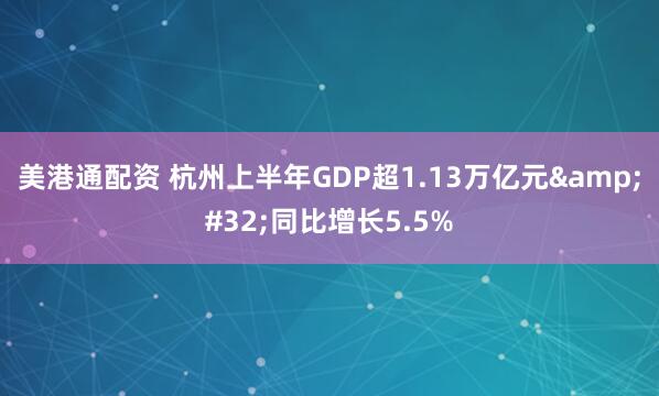 美港通配资 杭州上半年GDP超1.13万亿元&#32;同比增长5.5%