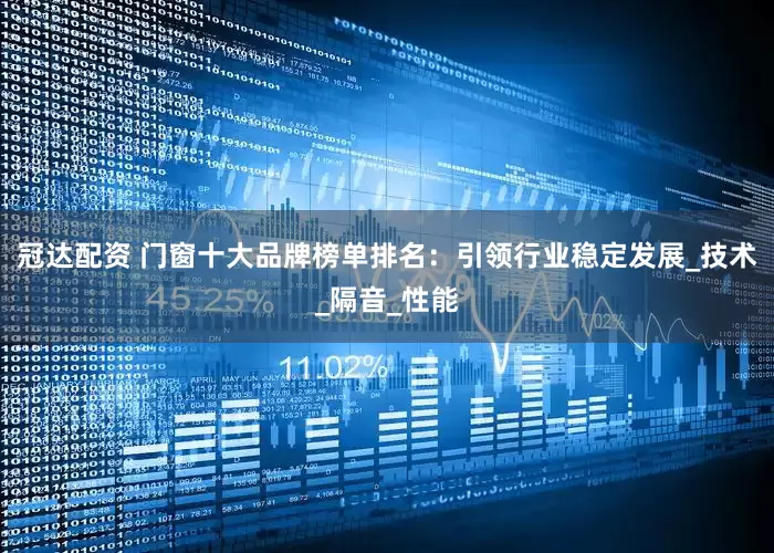 冠达配资 门窗十大品牌榜单排名：引领行业稳定发展_技术_隔音_性能