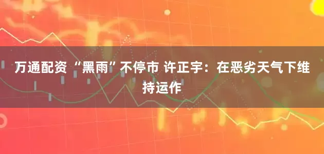 万通配资 “黑雨”不停市 许正宇：在恶劣天气下维持运作