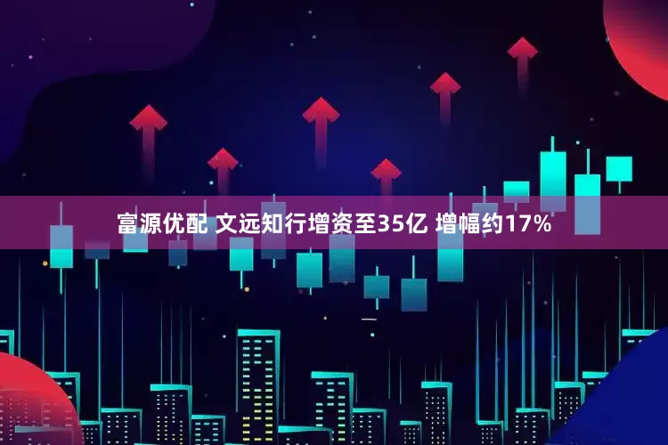 富源优配 文远知行增资至35亿 增幅约17%