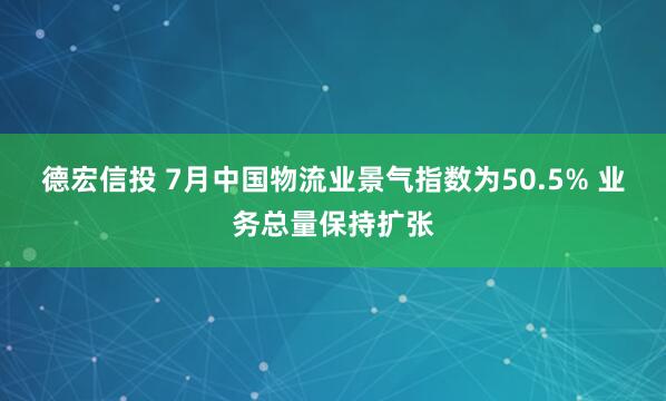 德宏信投 7月中国物流业景气指数为50.5% 业务总量保持扩张