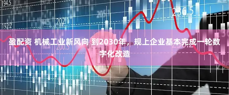 盈配资 机械工业新风向 到2030年，规上企业基本完成一轮数字化改造