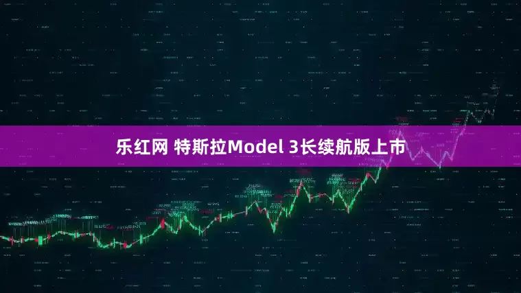 乐红网 特斯拉Model 3长续航版上市