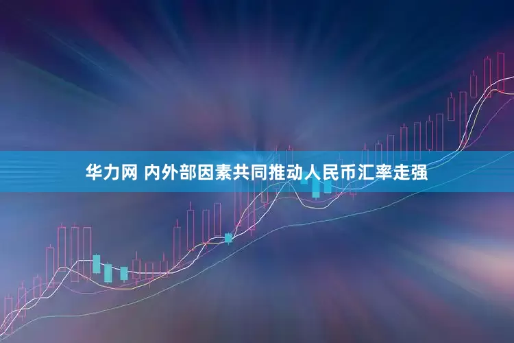 华力网 内外部因素共同推动人民币汇率走强