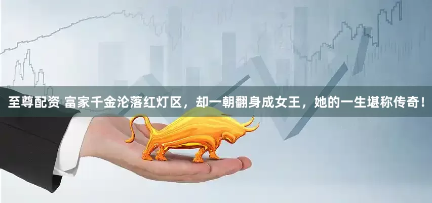 至尊配资 富家千金沦落红灯区，却一朝翻身成女王，她的一生堪称传奇！