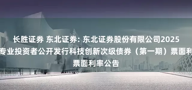 长胜证券 东北证券: 东北证券股份有限公司2025年面向专业投资者公开发行科技创新次级债券(第一期)票面利率公告