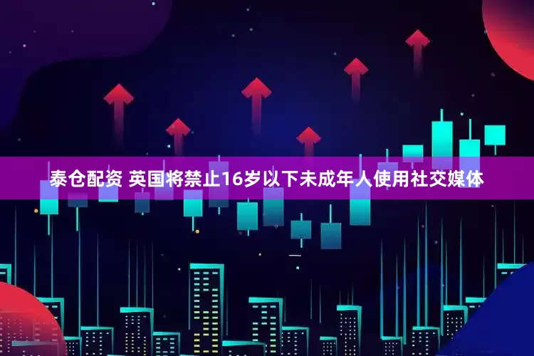 泰仓配资 英国将禁止16岁以下未成年人使用社交媒体