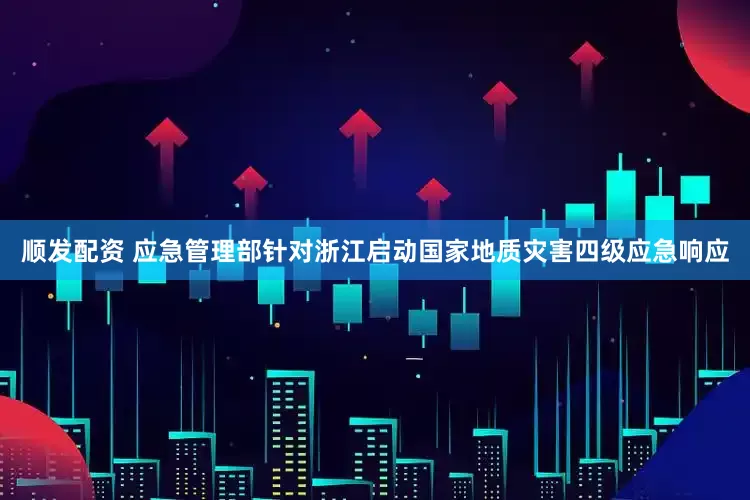 顺发配资 应急管理部针对浙江启动国家地质灾害四级应急响应