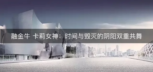 融金牛 卡莉女神：时间与毁灭的阴阳双重共舞