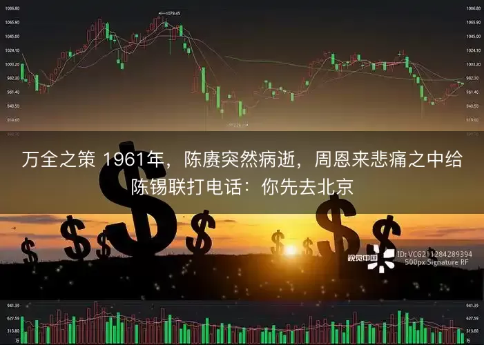 万全之策 1961年，陈赓突然病逝，周恩来悲痛之中给陈锡联打电话：你先去北京